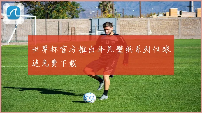 世界杯官方推出非凡壁纸系列供球迷免费下载