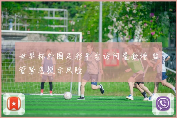 世界杯外围足彩平台访问量激增 监管紧急提示风险