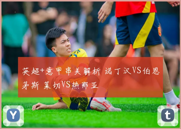 英超+意甲串关解析 诺丁汉VS伯恩茅斯 莱切VS热那亚