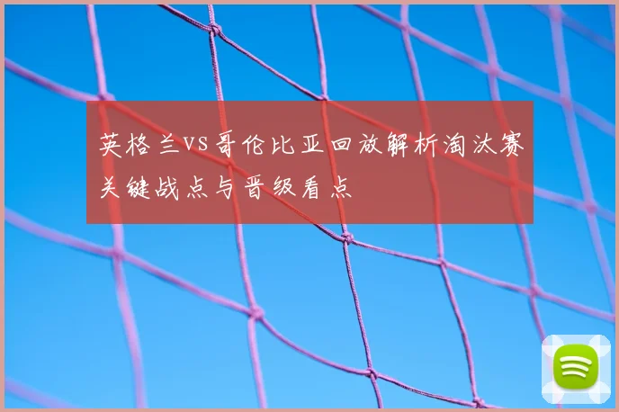 英格兰vs哥伦比亚回放解析淘汰赛关键战点与晋级看点