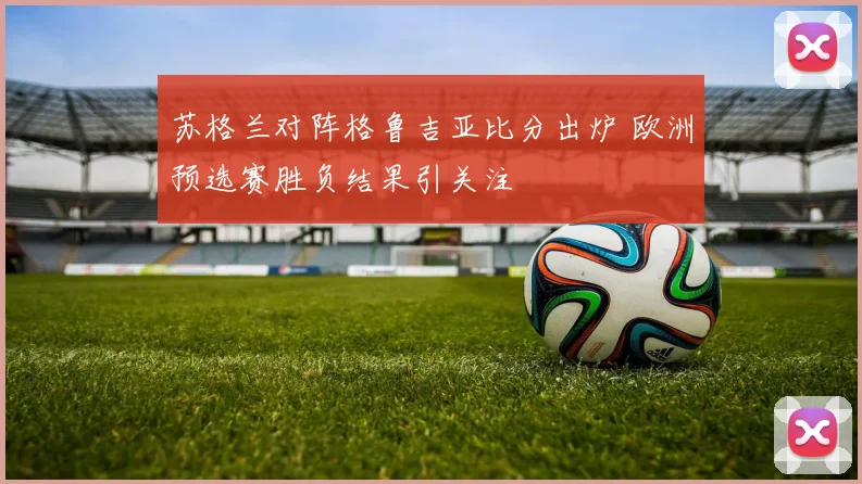 苏格兰对阵格鲁吉亚比分出炉 欧洲预选赛胜负结果引关注