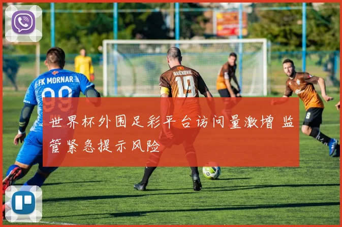 世界杯外围足彩平台访问量激增 监管紧急提示风险