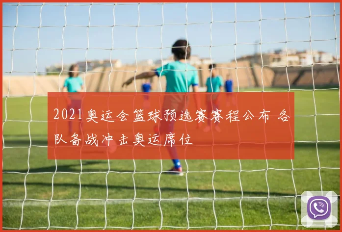 2021奥运会篮球预选赛赛程公布 各队备战冲击奥运席位