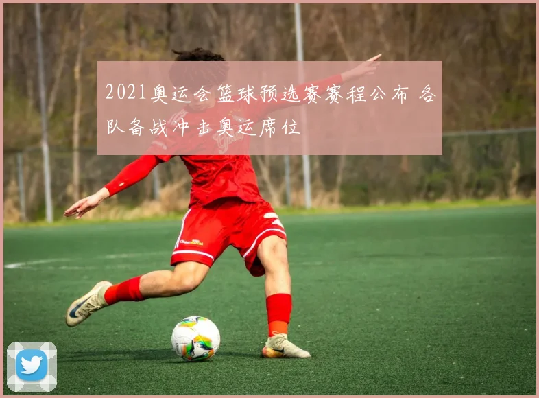 2021奥运会篮球预选赛赛程公布 各队备战冲击奥运席位