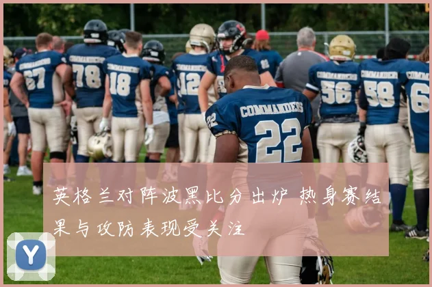 英格兰对阵波黑比分出炉 热身赛结果与攻防表现受关注
