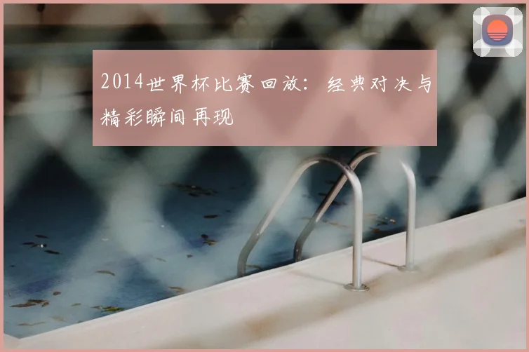 2014世界杯比赛回放：经典对决与精彩瞬间再现