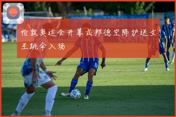 伦敦奥运会开幕式邦德空降护送女王跳伞入场