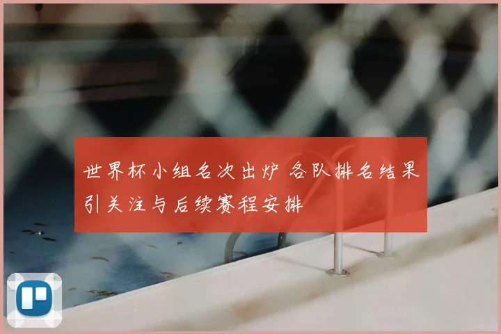 世界杯小组名次出炉 各队排名结果引关注与后续赛程安排