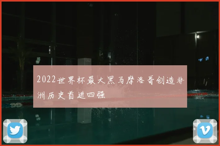 2022世界杯最大黑马摩洛哥创造非洲历史首进四强