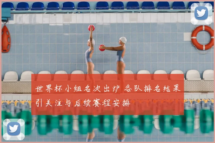 世界杯小组名次出炉 各队排名结果引关注与后续赛程安排