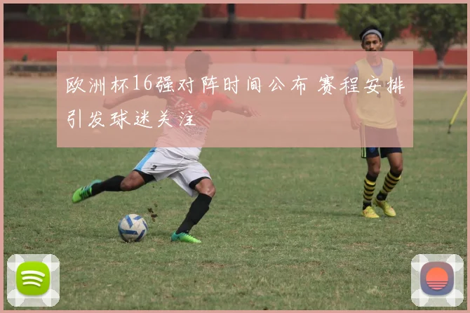 欧洲杯16强对阵时间公布 赛程安排引发球迷关注