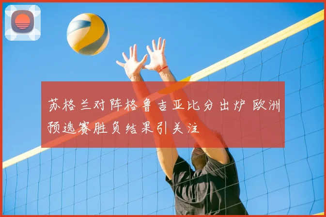 苏格兰对阵格鲁吉亚比分出炉 欧洲预选赛胜负结果引关注