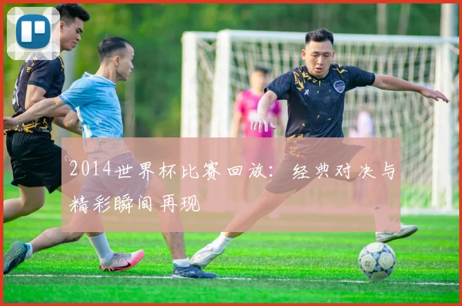 2014世界杯比赛回放：经典对决与精彩瞬间再现