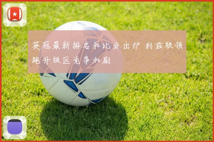 英冠最新排名和比分出炉 利兹联领跑升级区竞争加剧