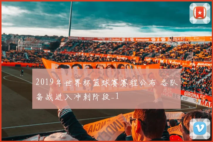 2019年世界杯篮球赛赛程公布 各队备战进入冲刺阶段_1