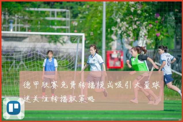 德甲联赛免费转播模式吸引大量球迷关注转播权策略