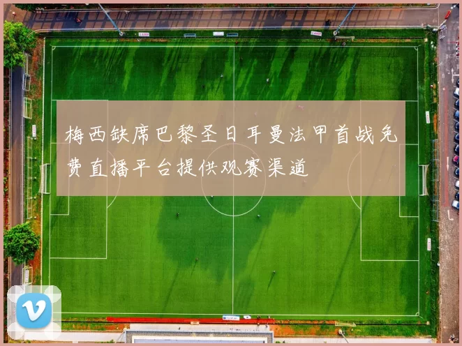 梅西缺席巴黎圣日耳曼法甲首战免费直播平台提供观赛渠道