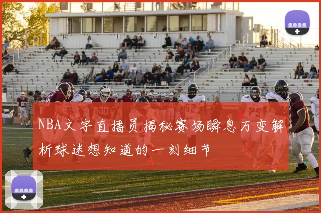NBA文字直播员揭秘赛场瞬息万变解析球迷想知道的一刻细节