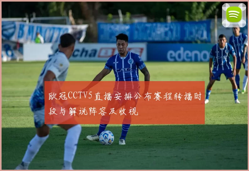 欧冠CCTV5直播安排公布赛程转播时段与解说阵容及收视