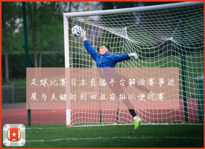 足球比赛日本直播平台解读赛事进展与关键时刻回放安排以便观赛