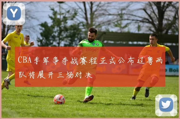 CBA季军争夺战赛程正式公布辽粤两队将展开三场对决