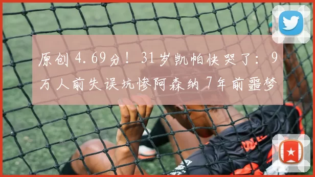 原创 4.69分！31岁凯帕快哭了：9万人前失误坑惨阿森纳 7年前噩梦重演
