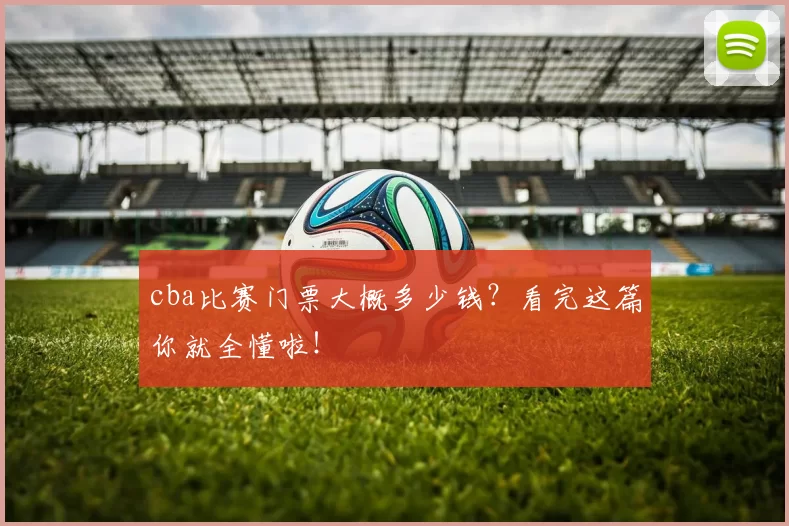 cba比赛门票大概多少钱？看完这篇你就全懂啦！