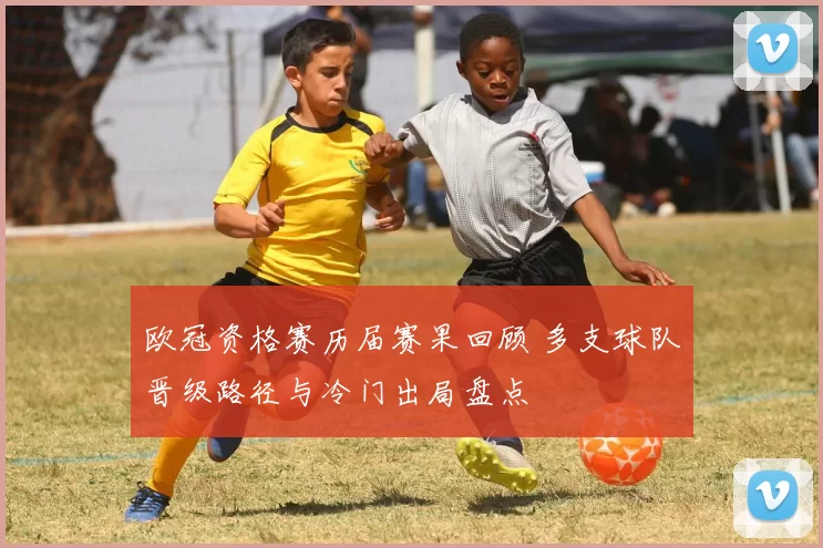 欧冠资格赛历届赛果回顾 多支球队晋级路径与冷门出局盘点
