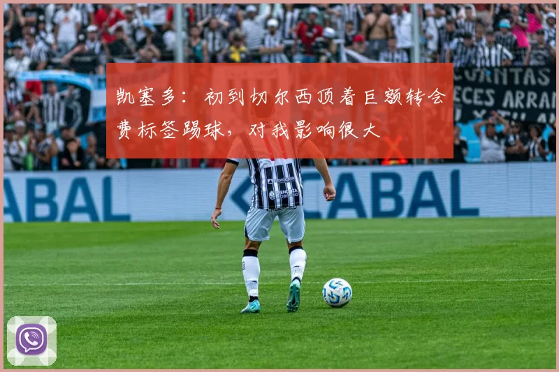 凯塞多：初到切尔西顶着巨额转会费标签踢球，对我影响很大