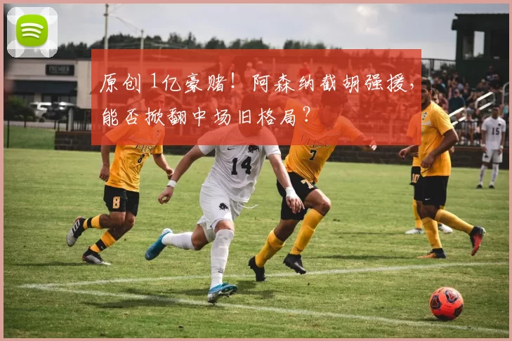 原创 1亿豪赌！阿森纳截胡强援，能否掀翻中场旧格局？