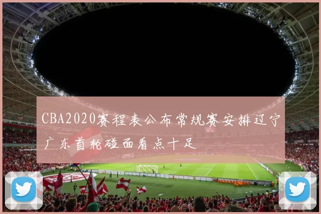 CBA2020赛程表公布常规赛安排辽宁广东首轮碰面看点十足