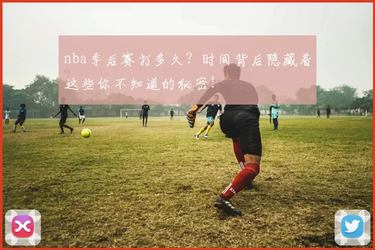 nba季后赛打多久？时间背后隐藏着这些你不知道的秘密！