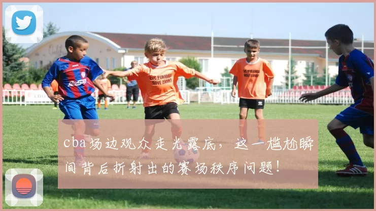 cba场边观众走光露底,这一尴尬瞬间背后折射出的赛场秩序问题!