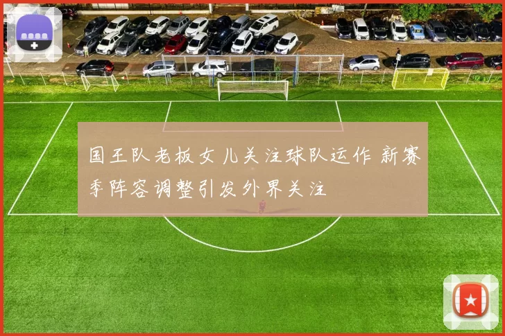 国王队老板女儿关注球队运作 新赛季阵容调整引发外界关注