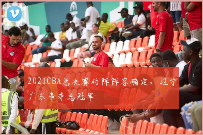 2021CBA总决赛对阵阵容确定，辽宁广东争夺总冠军