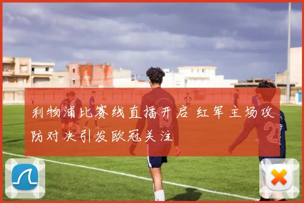 利物浦比赛线直播开启 红军主场攻防对决引发欧冠关注