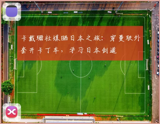 卡戴珊社媒晒日本之旅：穿曼联外套开卡丁车，学习日本剑道