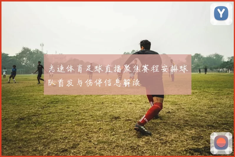 光速体育足球直播聚焦赛程安排球队首发与伤停信息解读