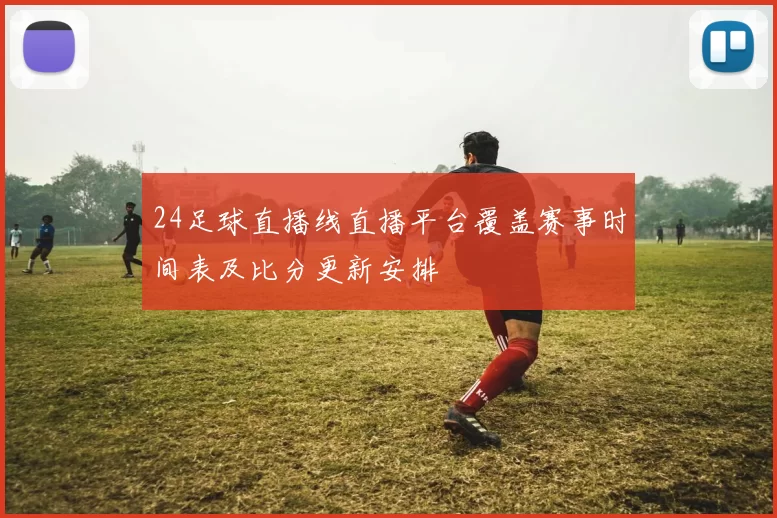 24足球直播线直播平台覆盖赛事时间表及比分更新安排