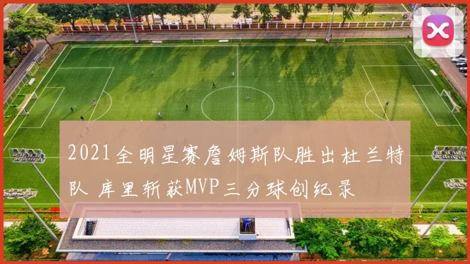 2021全明星赛詹姆斯队胜出杜兰特队 库里斩获MVP三分球创纪录