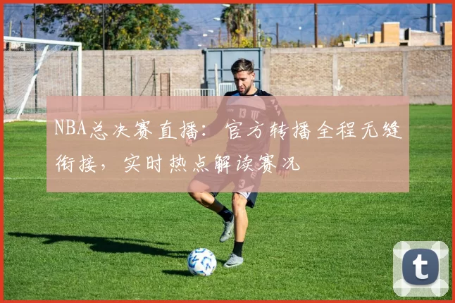 NBA总决赛直播:官方转播全程无缝衔接,实时热点解读赛况