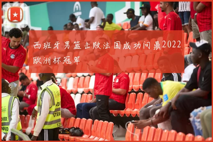 西班牙男篮击败法国成功问鼎2022欧洲杯冠军