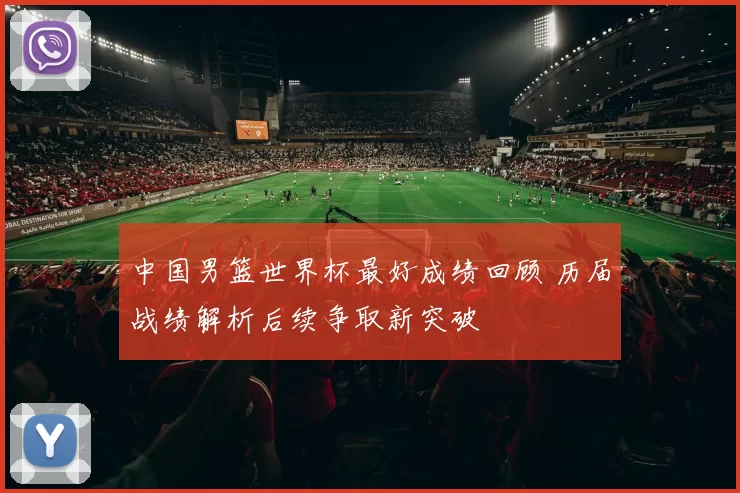 中国男篮世界杯最好成绩回顾 历届战绩解析后续争取新突破