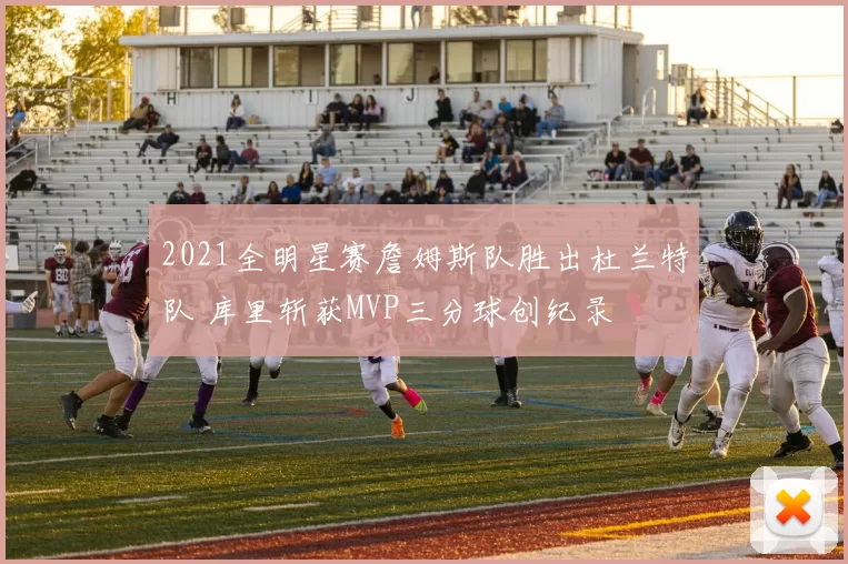 2021全明星赛詹姆斯队胜出杜兰特队 库里斩获MVP三分球创纪录