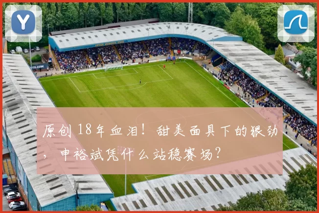 原创 18年血泪！甜美面具下的狠劲，申裕斌凭什么站稳赛场？