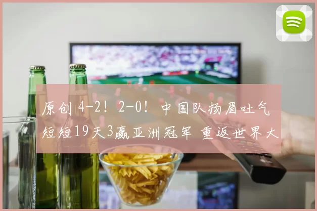 原创 4-2！2-0！中国队扬眉吐气 短短19天3赢亚洲冠军 重返世界大赛有戏