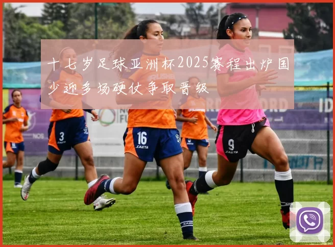 十七岁足球亚洲杯2025赛程出炉国少迎多场硬仗争取晋级