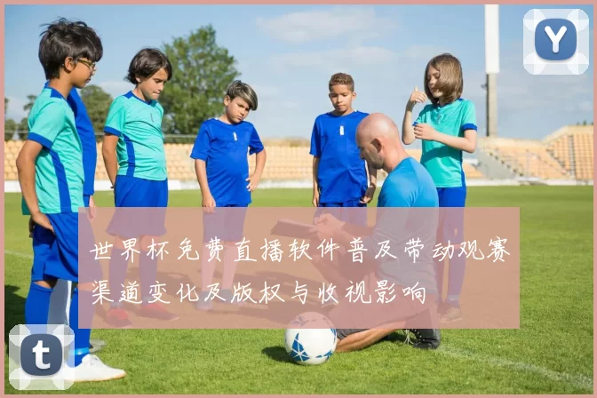 世界杯免费直播软件普及带动观赛渠道变化及版权与收视影响