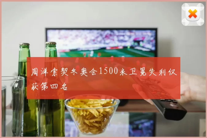 周洋索契冬奥会1500米卫冕失利仅获第四名