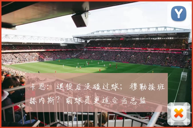 卡恩：退役后没碰过球；穆勒接班赫内斯？前球员更适合当总监